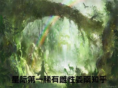 星际第一稀有雌性姜南小说最新章节试读_星际第一稀有雌性姜南是(星际第一稀有雌性姜南)小说主角热门推荐_笔趣阁