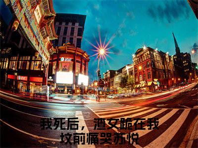 我死后，渣女跪在我坟前痛哭苏悦（我死后，渣女跪在我坟前痛哭苏悦）小说结局-我死后，渣女跪在我坟前痛哭苏悦全文无弹窗阅读