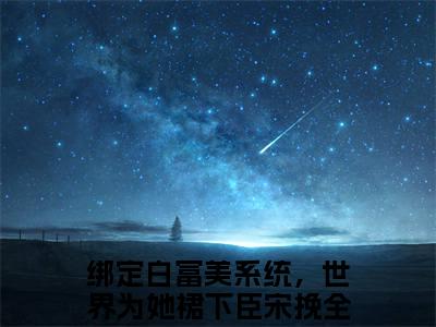 绑定白富美系统，世界为她裙下臣宋挽小说已完结（绑定白富美系统，世界为她裙下臣宋挽）全文免费阅读无弹窗大结局_绑定白富美系统，世界为她裙下臣宋挽最新章节列表（绑定白富美系统，世界为她裙下臣宋挽）