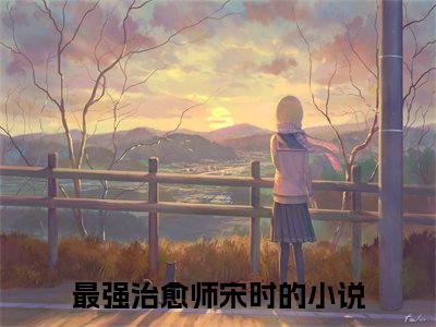 (最强治愈师宋时)最强治愈师宋时小说免费最强治愈师宋时读无弹窗最新章节列表_笔趣阁（最强治愈师宋时）