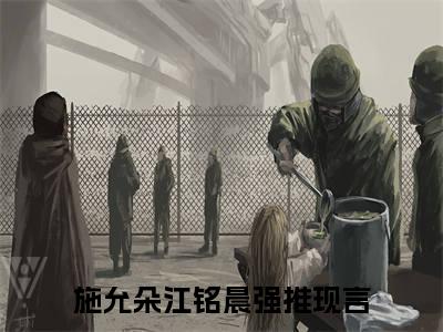 新上热文施允朵江铭晨在线免费读-施允朵江铭晨的小说（施允朵江铭晨）完整版免费读全文