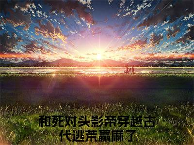 祁宴川沈盈（和死对头影帝穿越古代逃荒赢麻了）全文免费阅读无弹窗大结局_（和死对头影帝穿越古代逃荒赢麻了）祁宴川沈盈最新章节列表_笔趣阁