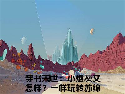 穿书末世：小炮灰又怎样？一样玩转苏绵绵的书名全文免费最后一章在线阅读 穿书末世：小炮灰又怎样？一样玩转苏绵绵全文小说完整版