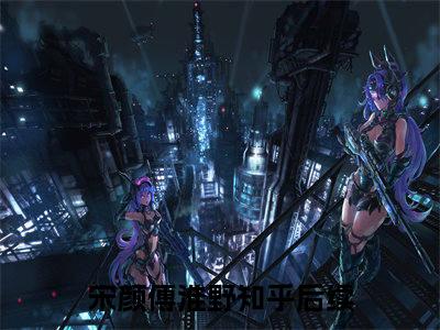 全网热搜（宋颜傅淮野）是什么小说_主角是（宋颜傅淮野）的小说（宋颜傅淮野）最新章节无弹窗阅读
