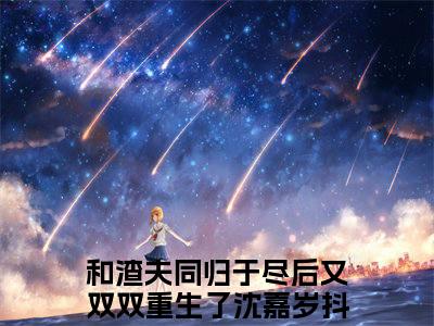 和渣夫同归于尽后又双双重生了沈嘉岁免费小说，和渣夫同归于尽后又双双重生了沈嘉岁全文免费阅读无弹窗大结局