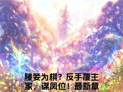 小说媵妾为棋？反手覆主家，谋凤位！东方靖华颂宜求书热文免费阅读-媵妾为棋？反手覆主家，谋凤位！小说分享全文东方靖华颂宜