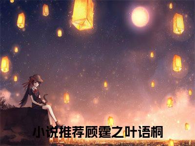 顾霆之叶语桐全文免费完整版，顾霆之叶语桐最新章节完整版阅读