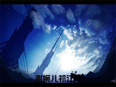 谢婉儿祁江舟在线阅读（谢婉儿祁江舟小说）全文免费阅读无弹窗大结局_谢婉儿祁江舟免费最新章节列表