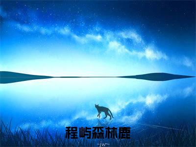 程屿森林鹿（程屿森林鹿全文免费阅读）小说最新章节_程屿森林鹿全文免费阅读最新章节列表