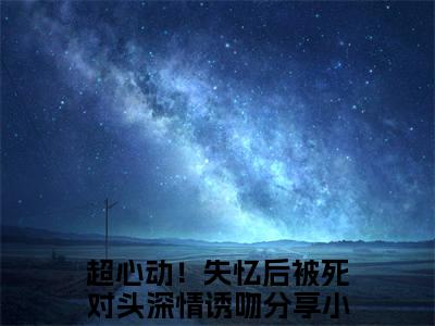 超心动！失忆后被死对头深情诱吻（江贺虞莺莺小说）全文免费阅读无弹窗大结局_江贺虞莺莺小说免费阅读-笔趣阁
