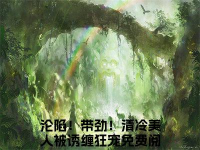 段时焰今雾：沦陷！带劲！清冷美人被诱缠狂宠阅读无弹窗大结局_（段时焰今雾阅读无弹窗）最新章节列表_笔趣阁（段时焰今雾）