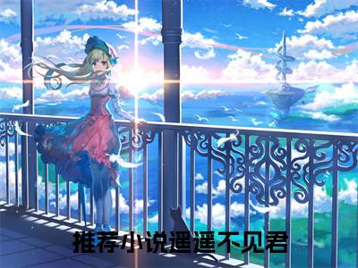 遥遥不见君全文（向瑶沈郁）全文免费阅读无弹窗大结局_向瑶沈郁免费最新章节列表_笔趣阁