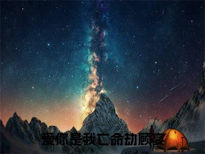 爱你是我亡命劫顾宴（爱你是我亡命劫顾宴）全文免费阅读大结局_ (爱你是我亡命劫顾宴)爱你是我亡命劫顾宴最新章节列表_笔趣阁（爱你是我亡命劫顾宴）