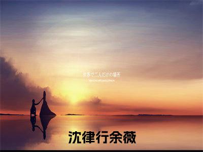【完整版】（沈律行余薇小说盛开于离别之年）精彩小说全本资源免费阅读结局无删节_盛开于离别之年全章节阅读