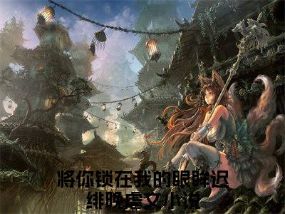 将你锁在我的眼眸迟绯晚（将你锁在我的眼眸迟绯晚）全文免费阅读无弹窗大结局_将你锁在我的眼眸迟绯晚最新章节列表_笔趣阁（将你锁在我的眼眸迟绯晚）