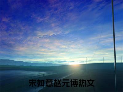 宋如意赵元博（宋如意赵元博）全文免费阅读无弹窗_宋如意赵元博最新小说_笔趣阁（宋如意赵元博）