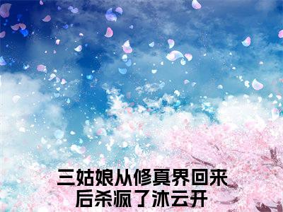 三姑娘从修真界回来后杀疯了沐云开在线全文免费阅读三姑娘从修真界回来后杀疯了沐云开是主角的小说