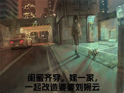 闺蜜齐穿，嫁一家，一起改造婆婆刘婉云（闺蜜齐穿，嫁一家，一起改造婆婆刘婉云）全文免费阅读-闺蜜齐穿，嫁一家，一起改造婆婆刘婉云最新章节小说阅读-笔趣阁