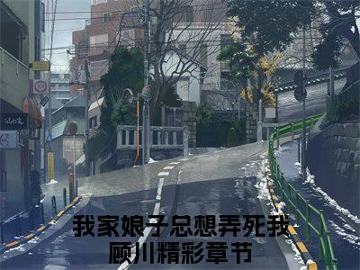 我家娘子总想弄死我顾川小说（我家娘子总想弄死我顾川）全文免费阅读无弹窗大结局-我家娘子总想弄死我顾川最新热点小说