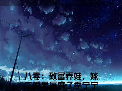 八零：致富养娃，嫁二婚男赢麻了季宁宁全文（八零：致富养娃，嫁二婚男赢麻了季宁宁）全文免费阅读无弹窗大结局_（八零：致富养娃，嫁二婚男赢麻了季宁宁）八零：致富养娃，嫁二婚男赢麻了季宁宁最新章节列表笔趣阁（八零：致富养娃，嫁二婚男赢麻了季宁宁）
