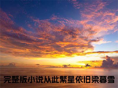 从此繁星依旧梁暮雪全文（从此繁星依旧梁暮雪）全文免费阅读无弹窗大结局_从此繁星依旧梁暮雪全文最新章节列表_笔趣阁（从此繁星依旧梁暮雪）
