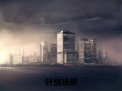 叶缱扬帆（叶缱扬帆）免费小说-（叶缱扬帆）完结版在线阅读