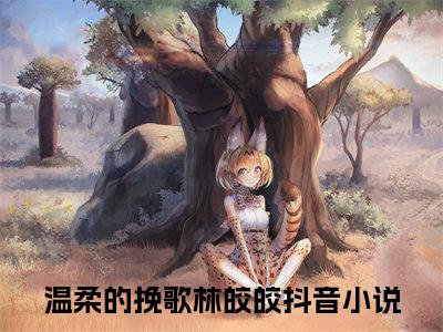 温柔的挽歌林皎皎(温柔的挽歌林皎皎）小说全文免费读无弹窗大结局_温柔的挽歌林皎皎小说章节试读最新章节列表笔趣阁