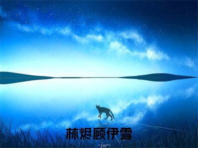林烬顾伊雪今日书单最新更新-林烬顾伊雪全文在线观看