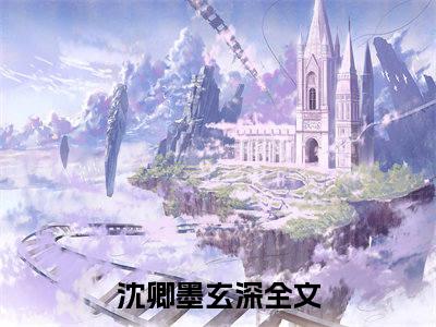 沈卿墨玄深（沈卿墨玄深全文免费阅读）完结阅读_沈卿墨玄深全文免费阅读免费看全文