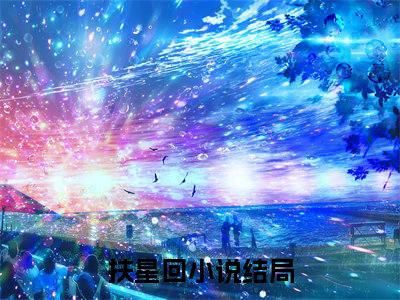 福星回（扶星回）免费小说全文完整版-扶星回最新章节完整版阅读
