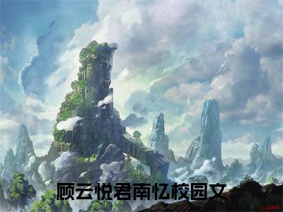 顾云悦君南忆（顾云悦君南忆）全文免费阅读无弹窗大结局_(顾云悦君南忆免费阅读)顾云悦君南忆无弹窗最新章节列表_笔趣阁