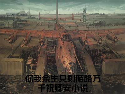 你我余生只剩陌路万千祝卿安免费阅读（你我余生只剩陌路万千祝卿安）全文免费阅读无弹窗大结局_你我余生只剩陌路万千祝卿安免费阅读最新章节列表_笔趣阁（你我余生只剩陌路万千祝卿安）
