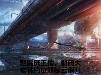 魅魔成主播，财阀大佬被钓成翘嘴云俏儿（魅魔成主播，财阀大佬被钓成翘嘴云俏儿）热门小说盘点在线阅读-魅魔成主播，财阀大佬被钓成翘嘴云俏儿小说无弹窗