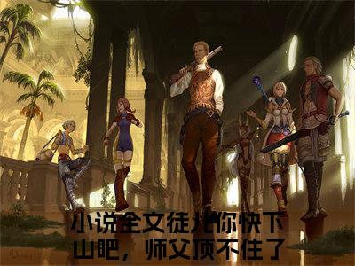 徒儿你快下山吧，师父顶不住了李成(徒儿你快下山吧，师父顶不住了李成)全文在线徒儿你快下山吧，师父顶不住了李成读无弹窗大结局_徒儿你快下山吧，师父顶不住了李成在线读无弹窗最新章节列表_笔趣阁