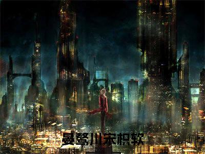 晏骜川宋枳软（尝枳软）新上热文免费阅读-晏骜川宋枳软（尝枳软）无广告在线阅读