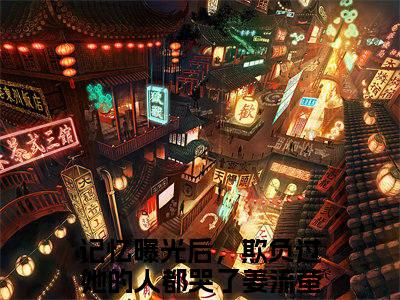 记忆曝光后，欺负过她的人都哭了姜流萤（记忆曝光后，欺负过她的人都哭了姜流萤）完整版全文全章节阅读记忆曝光后，欺负过她的人都哭了姜流萤