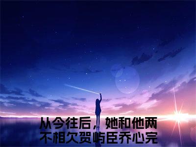 主角贺屿臣乔心小说从今往后，她和他两不相欠小说全文免费阅读