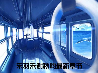宋羽禾谢秋昀精彩章节小说-宋羽禾谢秋昀最新更新阅读