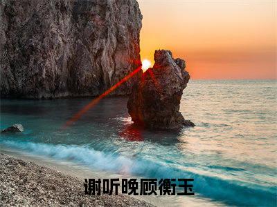 谢听晚顾衡玉全文（谢听晚顾衡玉）全文免费阅读无弹窗大结局_（谢听晚顾衡玉全文）谢听晚顾衡玉全文最新章节列表_笔趣阁（谢听晚顾衡玉全文）