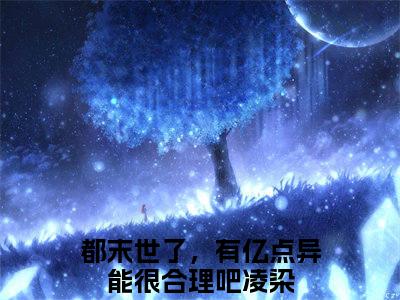 都末世了，有亿点异能很合理吧凌染（都末世了，有亿点异能很合理吧凌染）全文免费阅读_都末世了，有亿点异能很合理吧凌染（都末世了，有亿点异能很合理吧凌染）最新章节小说免费阅读