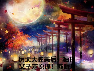 厉太太独美后，疯批父子求原谅！苏眠月小说全文免费阅读-厉太太独美后，疯批父子求原谅！苏眠月精选小说大结局阅读