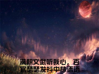 满朝文武听我心，百官瑟瑟发抖中林语语热门小说在线阅读 满朝文武听我心，百官瑟瑟发抖中林语语全网推荐（满朝文武听我心，百官瑟瑟发抖中林语语）全文