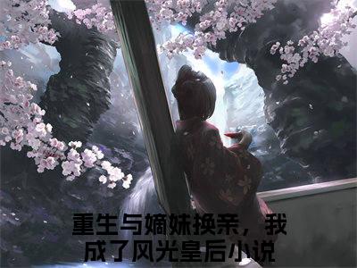 热门小说沈念溪全文免费阅读无弹窗大结局-重生与嫡妹换亲，我成了风光皇后全文无弹窗免费阅读大结局