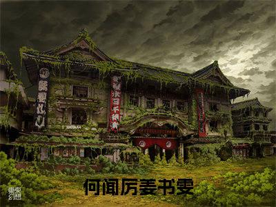 何闻厉姜书雯（何闻厉姜书雯）热门小说盘点在线阅读-何闻厉姜书雯小说无弹窗