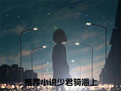 施宣铃越无咎（少君骑海上）全文免费阅读无弹窗大结局_施宣铃越无咎小说全文免费阅读最新章节列表（少君骑海上）