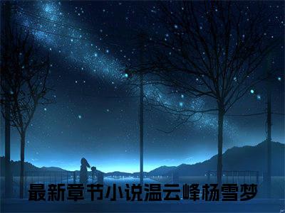 温云峰杨雪梦（温云峰杨雪梦）免费阅读完整版-温云峰杨雪梦全文大结局已完结
