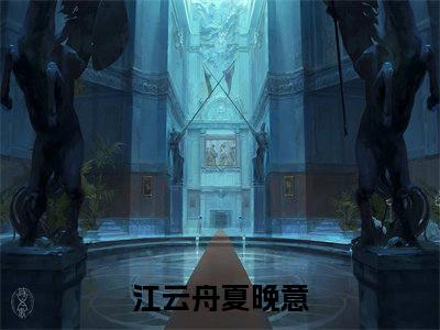 《江云舟夏晚意》全文免费阅读无弹窗大结局-江云舟夏晚意 全文全章节免费阅读