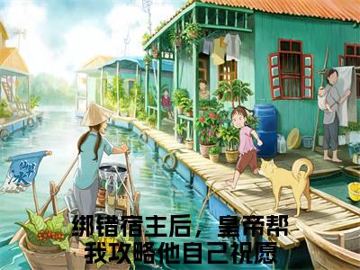 绑错宿主后，皇帝帮我攻略他自己祝愿无弹窗热文（绑错宿主后，皇帝帮我攻略他自己祝愿）在线阅读-绑错宿主后，皇帝帮我攻略他自己祝愿小说在哪里可以看