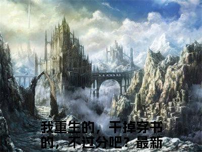 我重生的，干掉穿书的，不过分吧？（沈蓉长生）全文免费阅读无弹窗大结局_（我重生的，干掉穿书的，不过分吧？全文阅读）沈蓉长生无弹窗最新章节列表