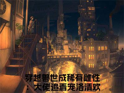 穿越兽世成稀有雌性：大佬追着宠洛清欢（穿越兽世成稀有雌性：大佬追着宠洛清欢）全文免费阅读无弹窗_穿越兽世成稀有雌性：大佬追着宠洛清欢最新小说_笔趣阁（穿越兽世成稀有雌性：大佬追着宠洛清欢）
